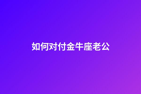 如何对付金牛座老公-第1张-星座运势-玄机派