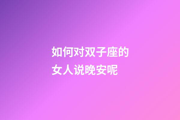 如何对双子座的女人说晚安呢-第1张-星座运势-玄机派
