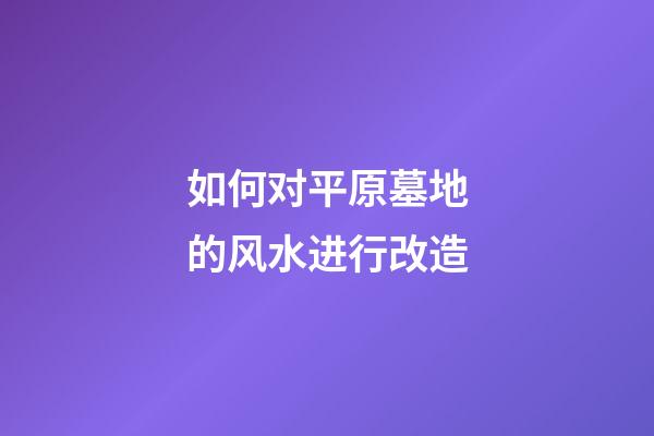 如何对平原墓地的风水进行改造?
