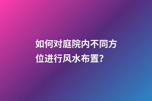 如何对庭院内不同方位进行风水布置？