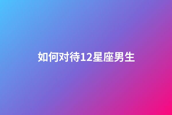 如何对待12星座男生-第1张-星座运势-玄机派