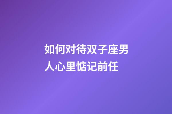 如何对待双子座男人心里惦记前任-第1张-星座运势-玄机派