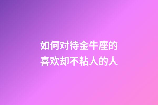 如何对待金牛座的喜欢却不粘人的人-第1张-星座运势-玄机派