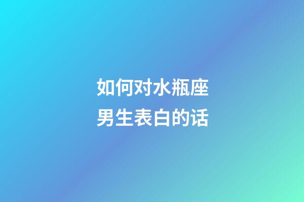 如何对水瓶座男生表白的话-第1张-星座运势-玄机派