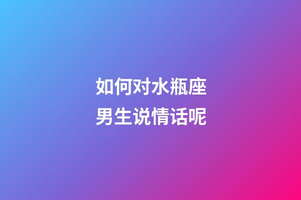 如何对水瓶座男生说情话呢-第1张-星座运势-玄机派