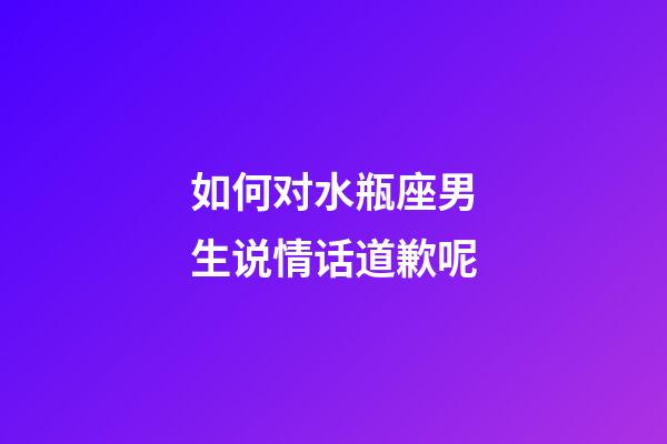 如何对水瓶座男生说情话道歉呢-第1张-星座运势-玄机派