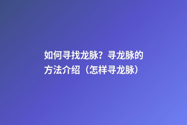 如何寻找龙脉？寻龙脉的方法介绍（怎样寻龙脉）