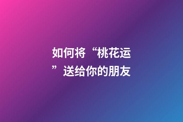 如何将“桃花运”送给你的朋友?