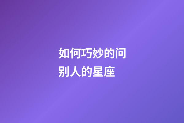 如何巧妙的问别人的星座-第1张-星座运势-玄机派