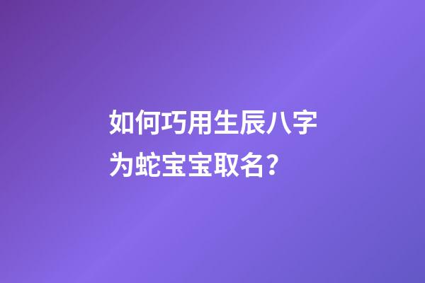 如何巧用生辰八字为蛇宝宝取名？