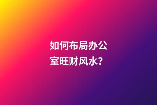如何布局办公室旺财风水？