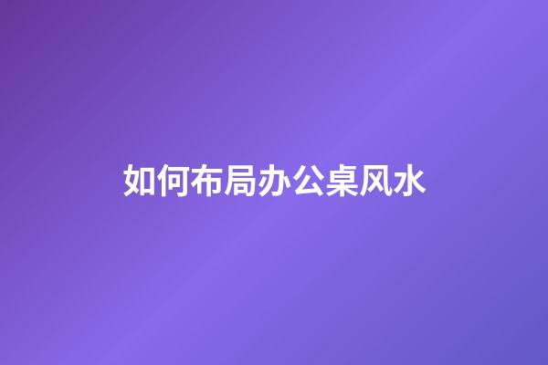 如何布局办公桌风水