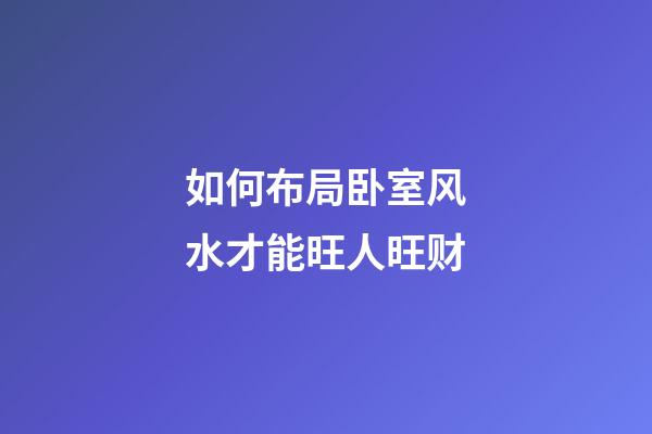 如何布局卧室风水才能旺人旺财