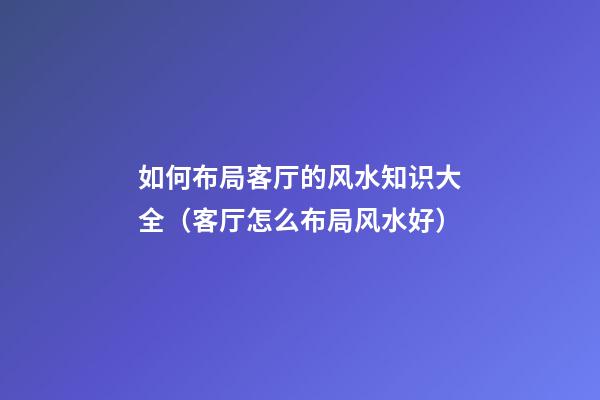 如何布局客厅的风水知识大全（客厅怎么布局风水好）