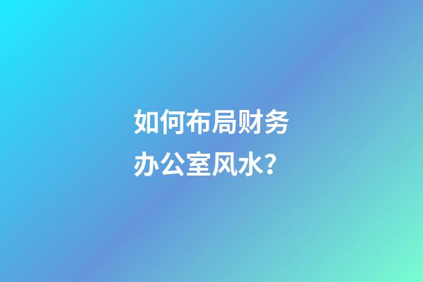 如何布局财务办公室风水？
