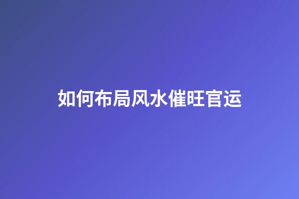 如何布局风水催旺官运