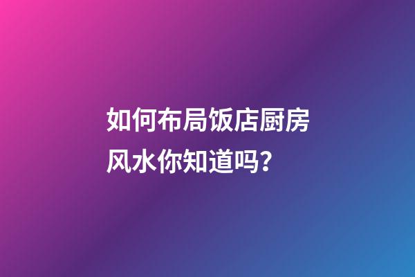 如何布局饭店厨房风水你知道吗？