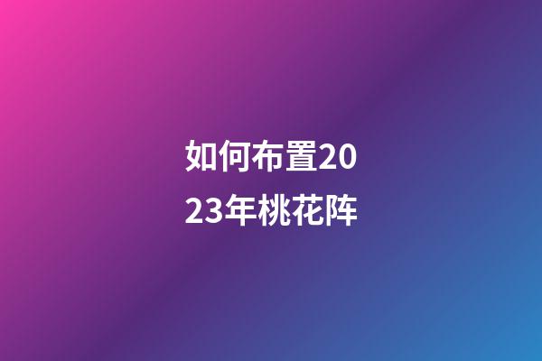如何布置2023年桃花阵