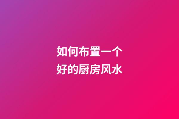 如何布置一个好的厨房风水