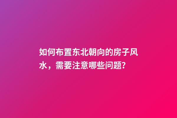 如何布置东北朝向的房子风水，需要注意哪些问题？