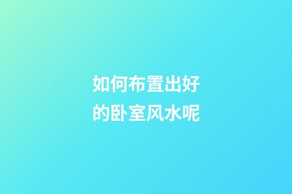 如何布置出好的卧室风水呢