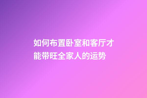 如何布置卧室和客厅才能带旺全家人的运势