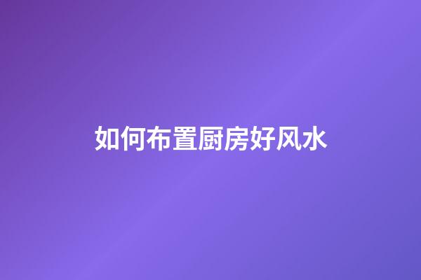 如何布置厨房好风水