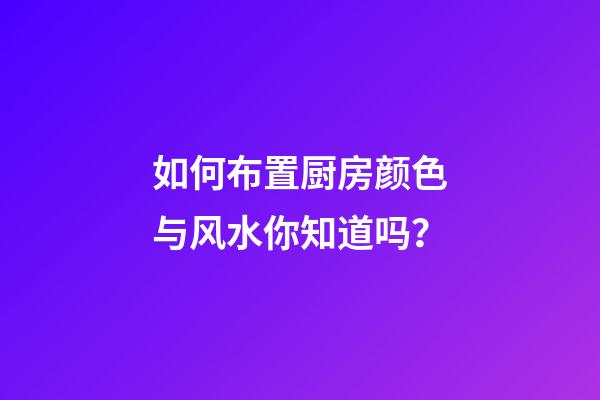 如何布置厨房颜色与风水你知道吗？