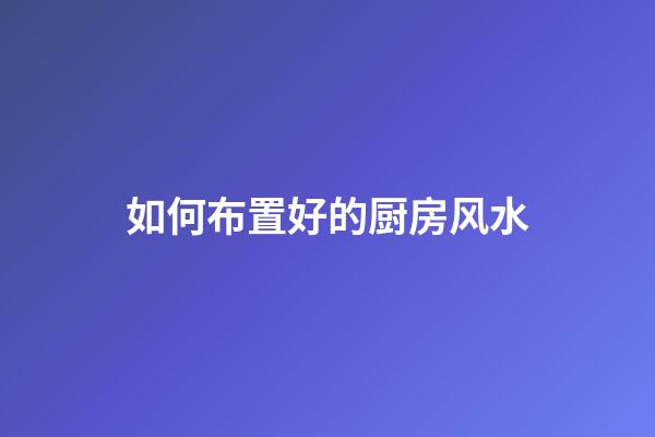 如何布置好的厨房风水