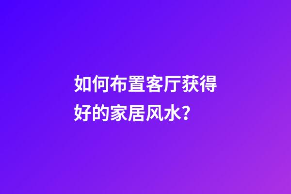 如何布置客厅获得好的家居风水？