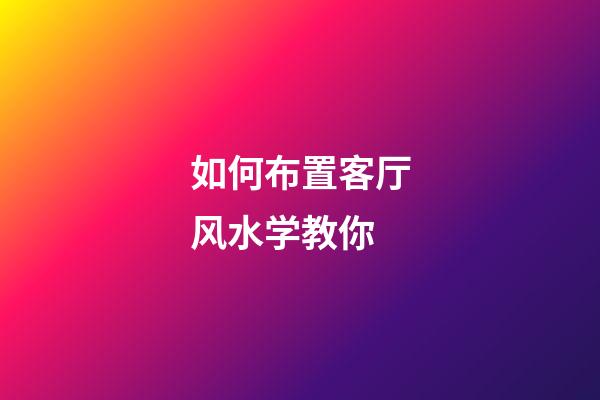 如何布置客厅风水学教你