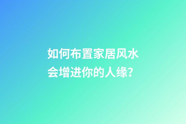 如何布置家居风水会增进你的人缘？
