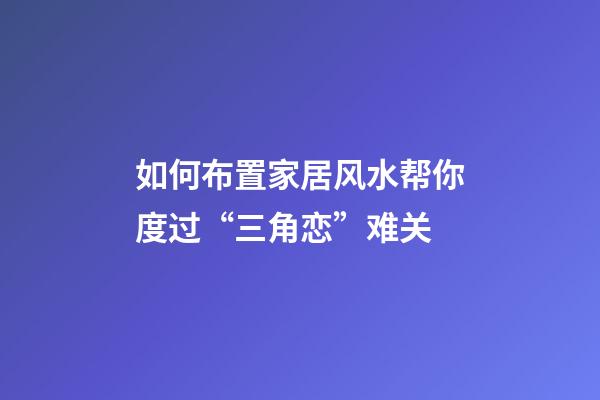 如何布置家居风水帮你度过“三角恋”难关?
