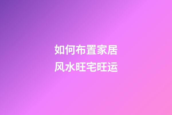 如何布置家居风水旺宅旺运