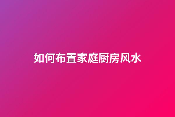 如何布置家庭厨房风水