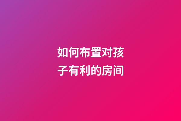 如何布置对孩子有利的房间
