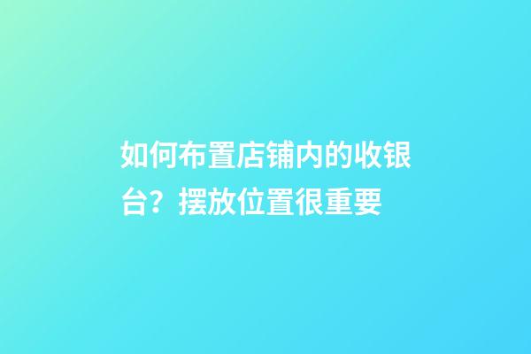 如何布置店铺内的收银台？摆放位置很重要