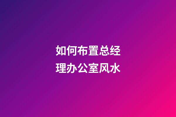 如何布置总经理办公室风水