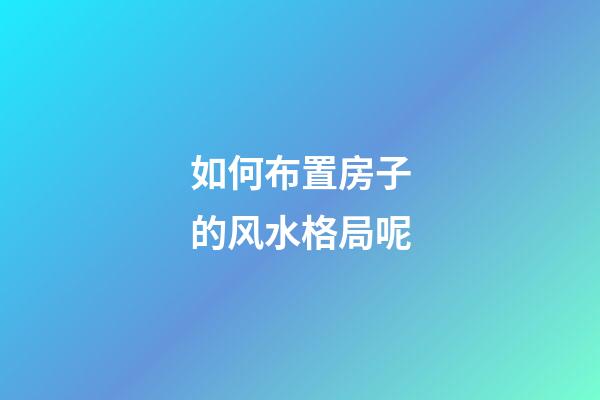 如何布置房子的风水格局呢