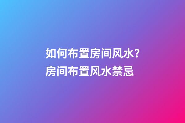 如何布置房间风水？房间布置风水禁忌