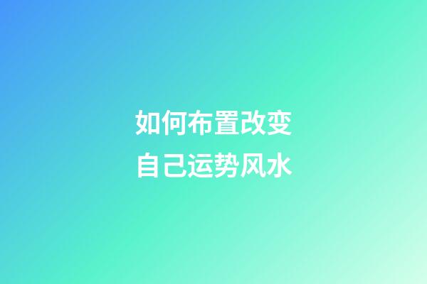 如何布置改变自己运势风水