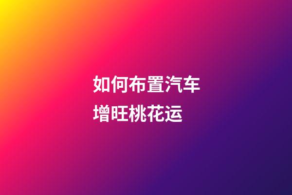 如何布置汽车增旺桃花运?