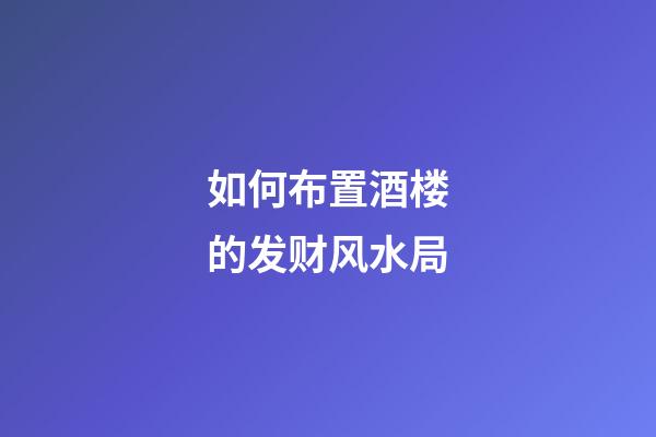如何布置酒楼的发财风水局?