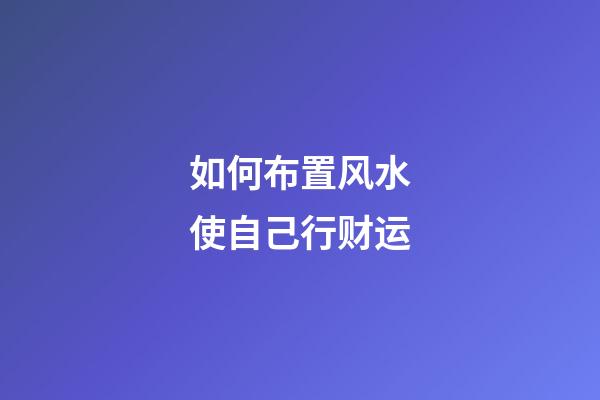 如何布置风水使自己行财运