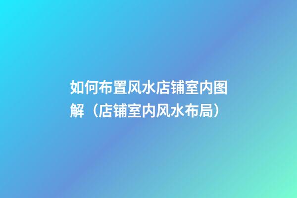 如何布置风水店铺室内图解（店铺室内风水布局）