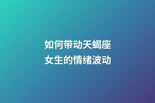 如何带动天蝎座女生的情绪波动-第1张-星座运势-玄机派