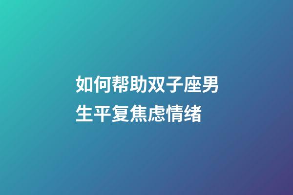 如何帮助双子座男生平复焦虑情绪-第1张-星座运势-玄机派