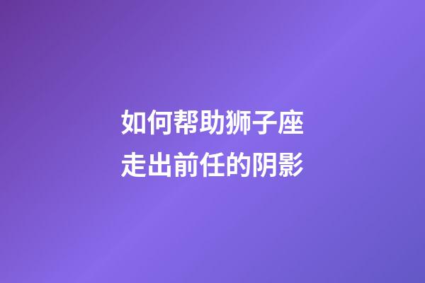 如何帮助狮子座走出前任的阴影-第1张-星座运势-玄机派