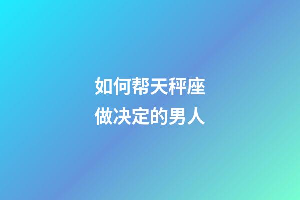 如何帮天秤座做决定的男人-第1张-星座运势-玄机派