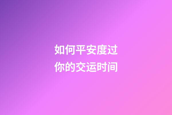 如何平安度过你的交运时间